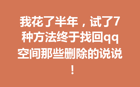 我花了半年,试了7种方法终于找回qq空间那些删除的说说!