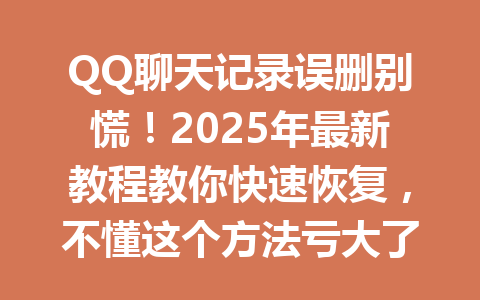 QQ聊天记录误删别慌!2025年最新教程教你快速恢复,不懂这个方法亏大了!