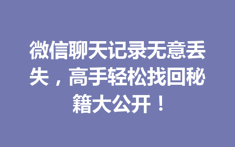 微信聊天记录无意丢失，高手轻松找回秘籍大公开！