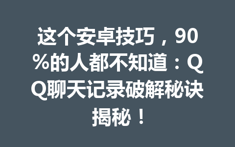 这个安卓技巧，90%的人都不知道：QQ聊天记录破解秘诀揭秘！