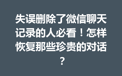 失误删除了微信聊天记录的人必看！怎样恢复那些珍贵的对话？
