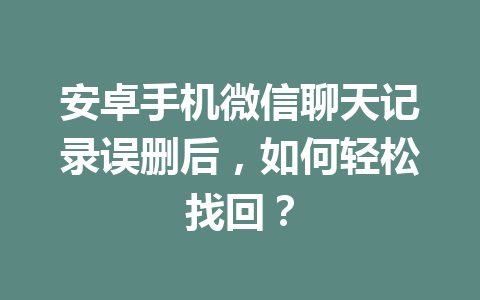 安卓手机微信聊天记录误删后，如何轻松找回？