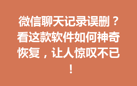 微信聊天记录误删?看这款软件如何神奇恢复,让人惊叹不已!