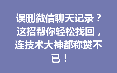 误删微信聊天记录？这招帮你轻松找回，连技术大神都称赞不已！