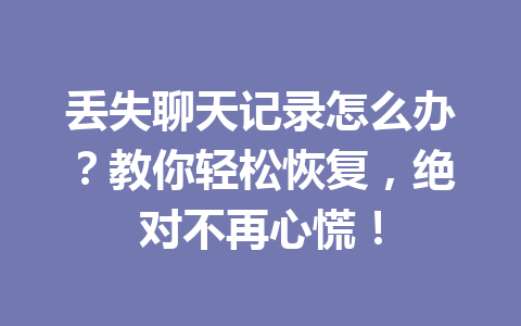 丢失聊天记录怎么办？教你轻松恢复，绝对不再心慌！