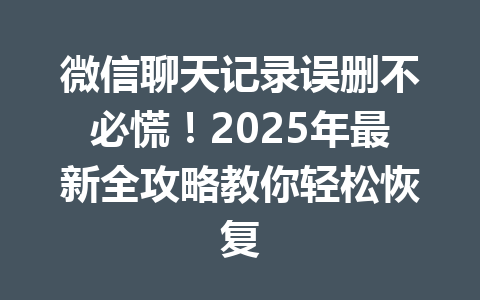 微信聊天记录误删不必慌！2025年最新全攻略教你轻松恢复