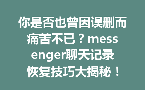 你是否也曾因误删而痛苦不已？messenger聊天记录恢复技巧大揭秘！