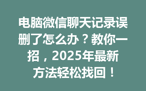 电脑微信聊天记录误删了怎么办？教你一招，2025年最新方法轻松找回！