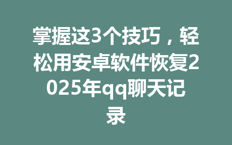 掌握这3个技巧，轻松用安卓软件恢复2025年qq聊天记录