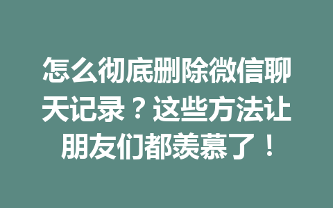 怎么彻底删除微信聊天记录？这些方法让朋友们都羡慕了！
