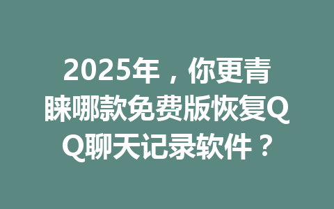 2025年，你更青睐哪款免费版恢复QQ聊天记录软件？