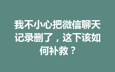 我不小心把微信聊天记录删了,这下该如何补救?