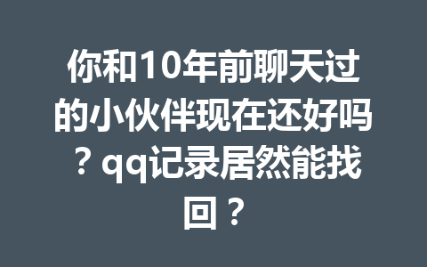 你和10年前聊天过的小伙伴现在还好吗？qq记录居然能找回？