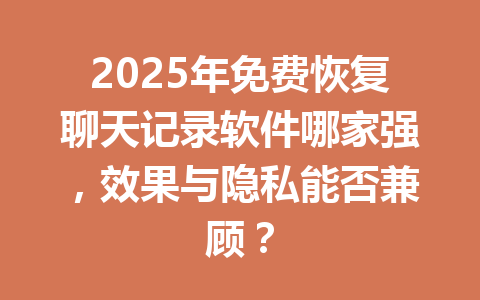 2025年免费恢复聊天记录软件哪家强，效果与隐私能否兼顾？