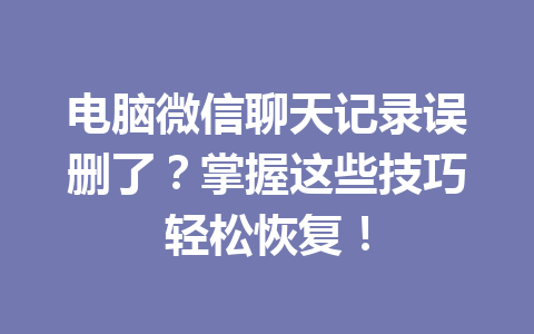电脑微信聊天记录误删了?掌握这些技巧轻松恢复!