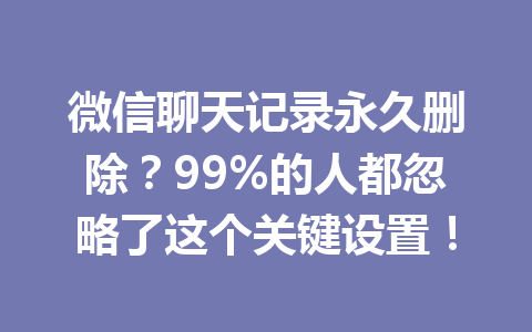 微信聊天记录永久删除?99%的人都忽略了这个关键设置!