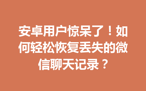 安卓用户惊呆了!如何轻松恢复丢失的微信聊天记录?