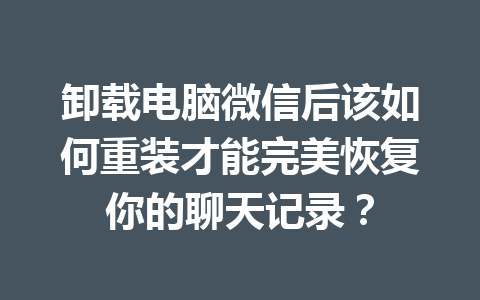 卸载电脑微信后该如何重装才能完美恢复你的聊天记录？