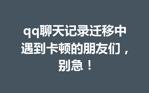qq聊天记录迁移中遇到卡顿的朋友们，别急！