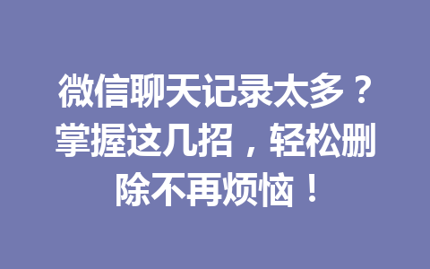 微信聊天记录太多？掌握这几招，轻松删除不再烦恼！