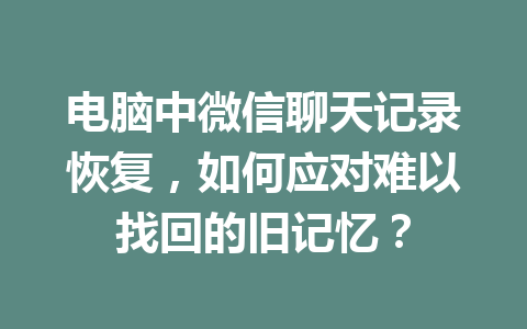 电脑中微信聊天记录恢复，如何应对难以找回的旧记忆？