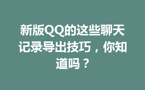 新版QQ的这些聊天记录导出技巧,你知道吗?
