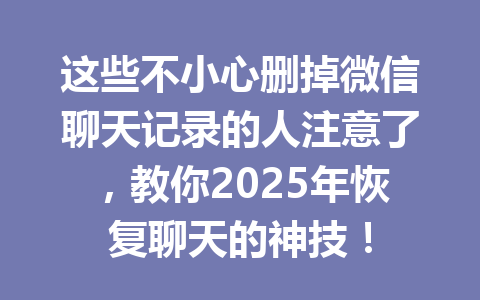 这些不小心删掉微信聊天记录的人注意了，教你2025年恢复聊天的神技！