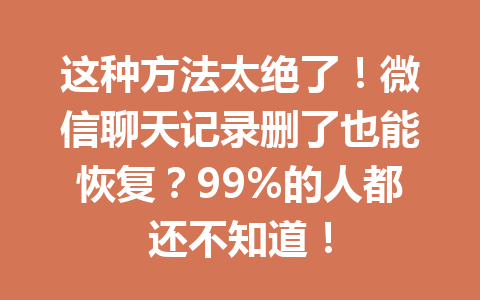 这种方法太绝了!微信聊天记录删了也能恢复?99%的人都还不知道!