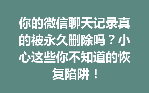 你的微信聊天记录真的被永久删除吗？小心这些你不知道的恢复陷阱！