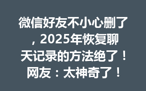 微信好友不小心删了，2025年恢复聊天记录的方法绝了！网友：太神奇了！