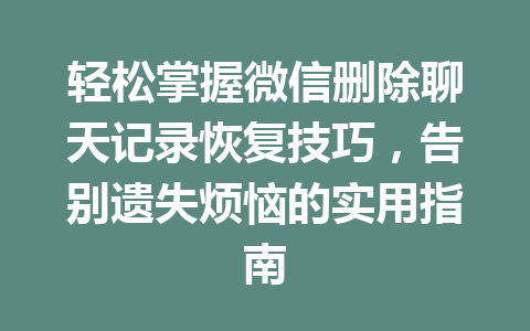 轻松掌握微信删除聊天记录恢复技巧，告别遗失烦恼的实用指南