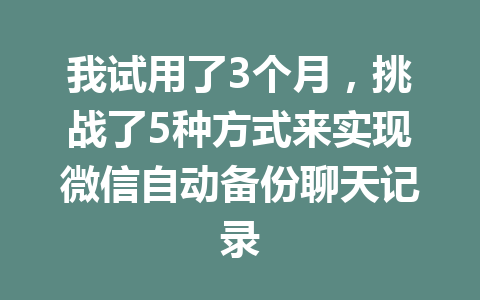 我试用了3个月,挑战了5种方式来实现微信自动备份聊天记录