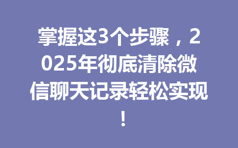 掌握这3个步骤，2025年彻底清除微信聊天记录轻松实现！