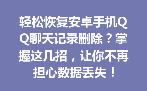 轻松恢复安卓手机QQ聊天记录删除？掌握这几招，让你不再担心数据丢失！