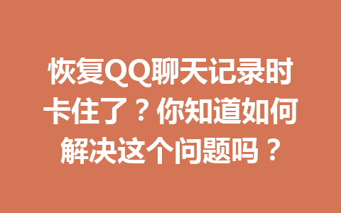恢复QQ聊天记录时卡住了?你知道如何解决这个问题吗?