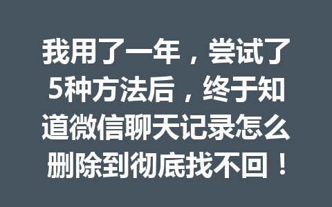 我用了一年,尝试了5种方法后,终于知道微信聊天记录怎么删除到彻底找不回!