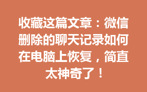 收藏这篇文章：微信删除的聊天记录如何在电脑上恢复，简直太神奇了！