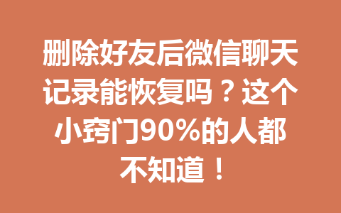 删除好友后微信聊天记录能恢复吗？这个小窍门90%的人都不知道！