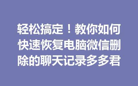 轻松搞定!教你如何快速恢复电脑微信删除的聊天记录多多君