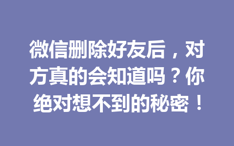 微信删除好友后,对方真的会知道吗?你绝对想不到的秘密!