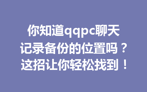 你知道qqpc聊天记录备份的位置吗?这招让你轻松找到!