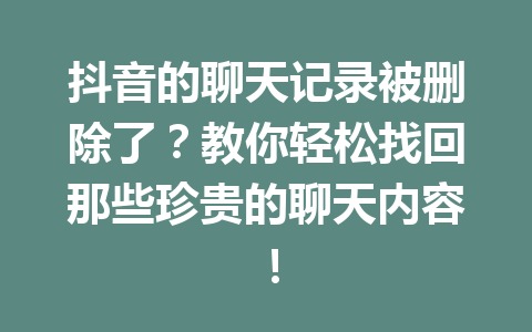 抖音的聊天记录被删除了？教你轻松找回那些珍贵的聊天内容！