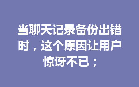 当聊天记录备份出错时,这个原因让用户惊讶不已;