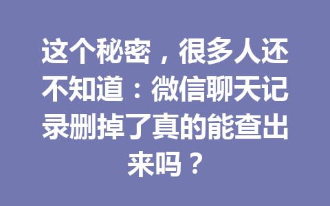 这个秘密，很多人还不知道：微信聊天记录删掉了真的能查出来吗？