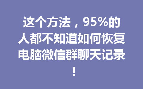 这个方法，95%的人都不知道如何恢复电脑微信群聊天记录！