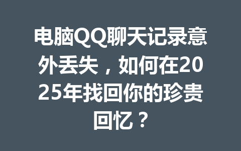 电脑QQ聊天记录意外丢失，如何在2025年找回你的珍贵回忆？