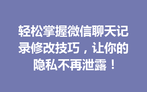 轻松掌握微信聊天记录修改技巧，让你的隐私不再泄露！