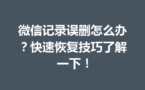 微信记录误删怎么办？快速恢复技巧了解一下！