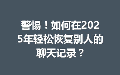 警惕！如何在2025年轻松恢复别人的聊天记录？