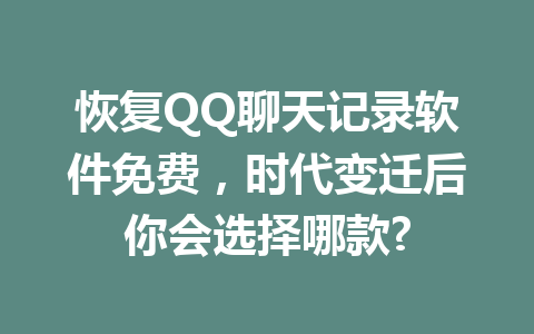 恢复QQ聊天记录软件免费，时代变迁后你会选择哪款?